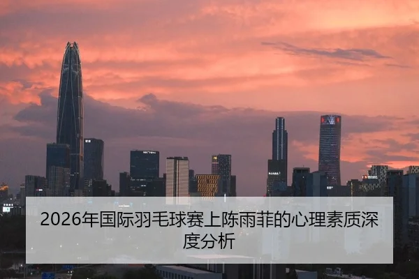 2026年国际羽毛球赛上陈雨菲的心理素质深度分析