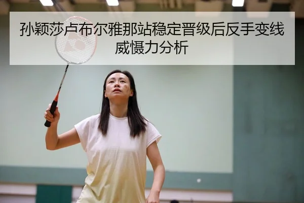 孙颖莎卢布尔雅那站稳定晋级后反手变线威慑力分析（HTH Sports）