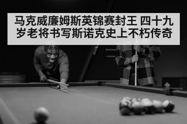 马克威廉姆斯英锦赛封王 四十九岁老将书写斯诺克史上不朽传奇
