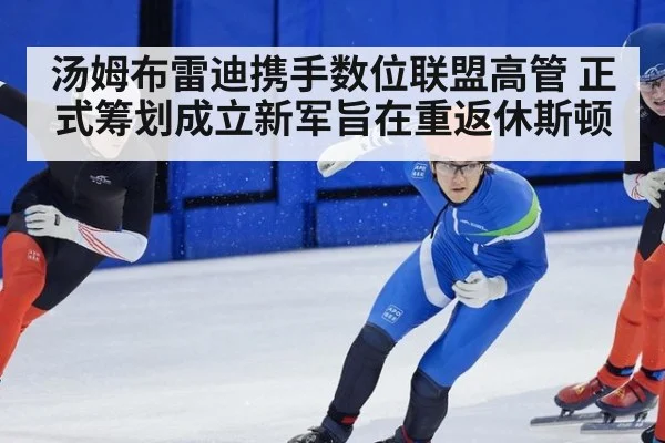汤姆布雷迪携手数位联盟高管 正式筹划成立新军旨在重返休斯顿